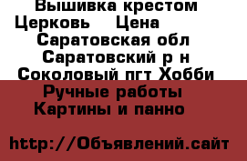 Вышивка крестом “Церковь“ › Цена ­ 3 000 - Саратовская обл., Саратовский р-н, Соколовый пгт Хобби. Ручные работы » Картины и панно   